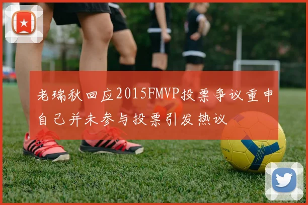 老瑞秋回应2015FMVP投票争议重申自己并未参与投票引发热议