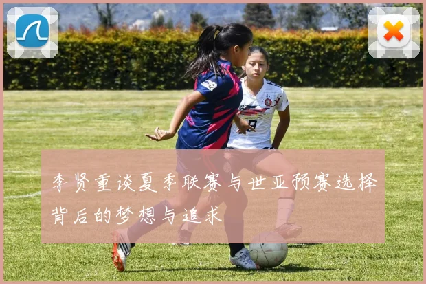 李贤重谈夏季联赛与世亚预赛选择背后的梦想与追求