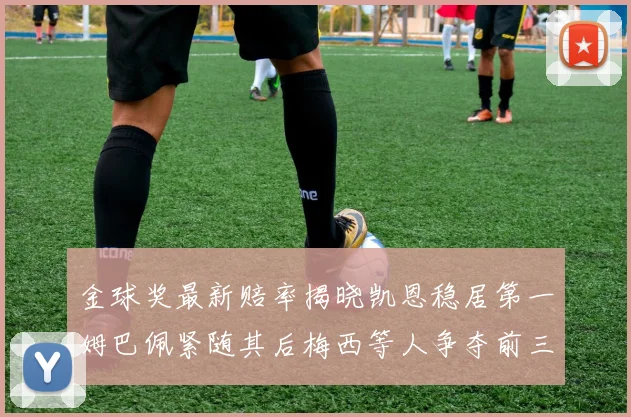 金球奖最新赔率揭晓凯恩稳居第一姆巴佩紧随其后梅西等人争夺前三名