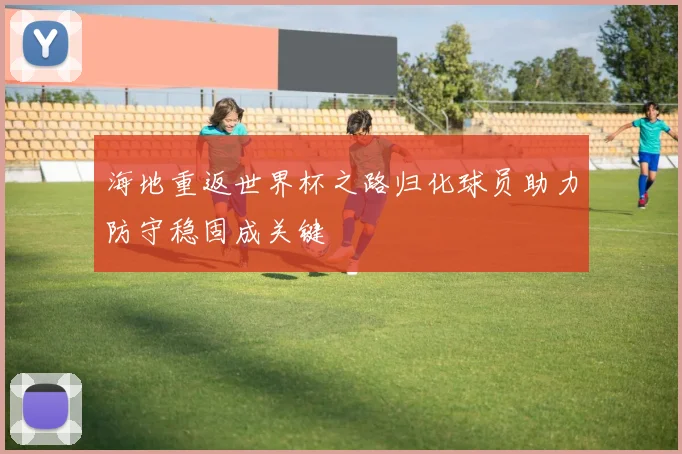 海地重返世界杯之路归化球员助力防守稳固成关键