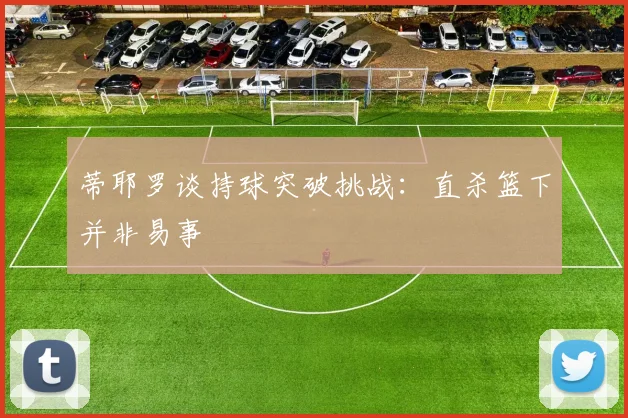蒂耶罗谈持球突破挑战：直杀篮下并非易事