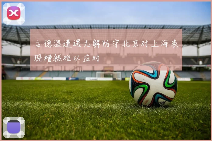 古德温遭遇无解防守北京对上海表现糟糕难以应对