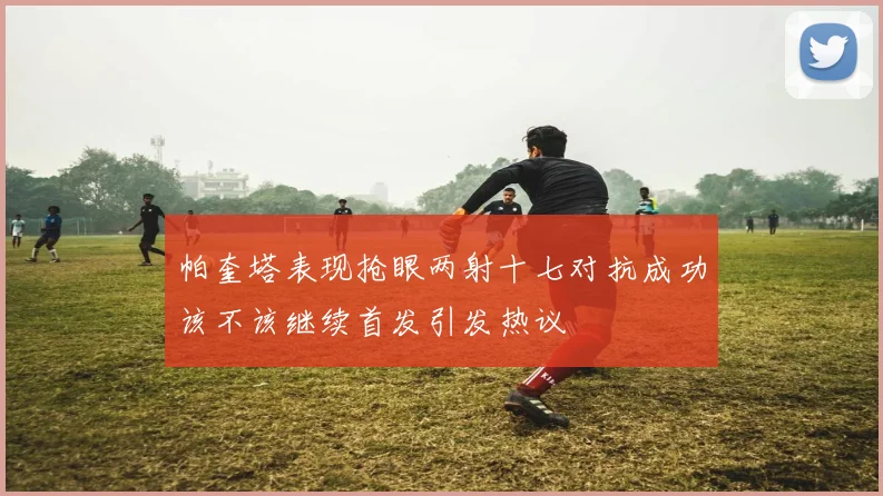 帕奎塔表现抢眼两射十七对抗成功该不该继续首发引发热议