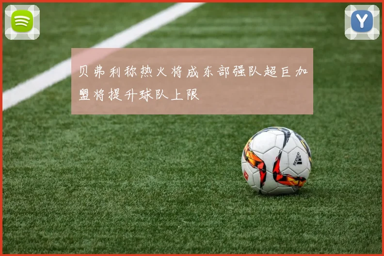 贝弗利称热火将成东部强队超巨加盟将提升球队上限