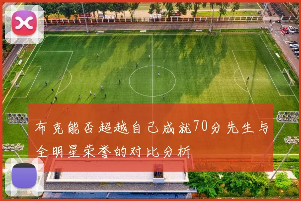 布克能否超越自己成就70分先生与全明星荣誉的对比分析