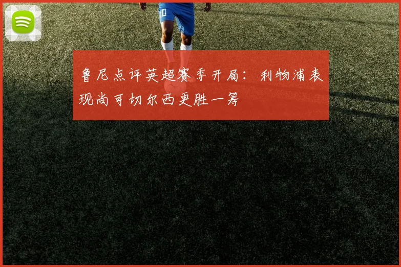 鲁尼点评英超赛季开局：利物浦表现尚可切尔西更胜一筹