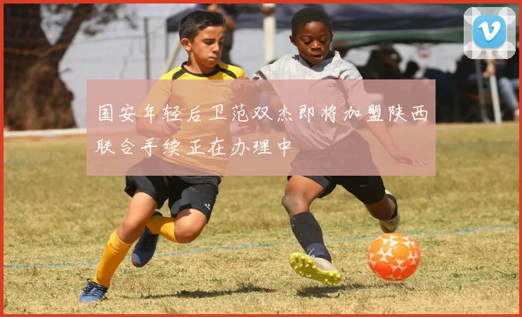 国安年轻后卫范双杰即将加盟陕西联合手续正在办理中