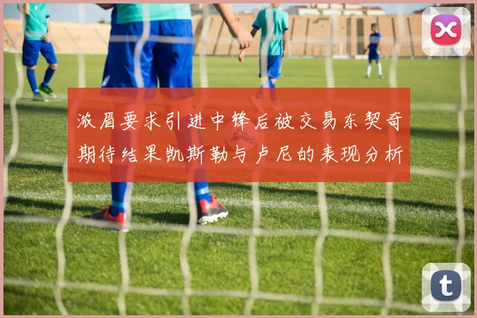浓眉要求引进中锋后被交易东契奇期待结果凯斯勒与卢尼的表现分析