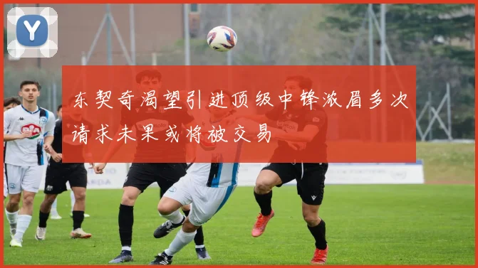 东契奇渴望引进顶级中锋浓眉多次请求未果或将被交易