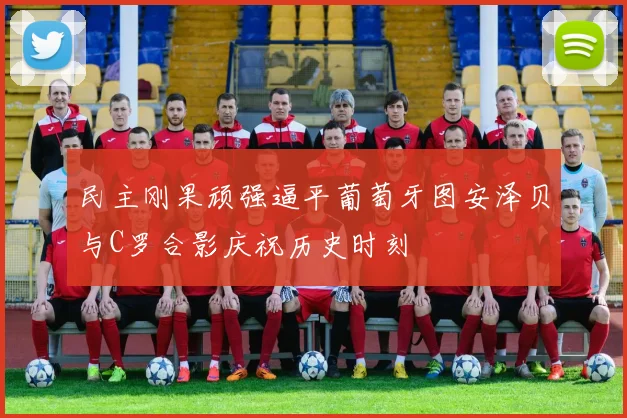 民主刚果顽强逼平葡萄牙图安泽贝与C罗合影庆祝历史时刻