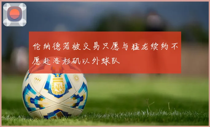 伦纳德若被交易只愿与猛龙续约不愿赴洛杉矶以外球队