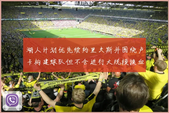 湖人计划优先续约里夫斯并围绕卢卡构建球队但不会进行大规模换血