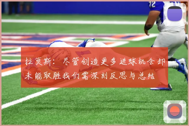 拉莫斯：尽管创造更多进球机会却未能取胜我们需深刻反思与总结